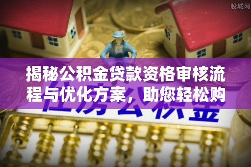 博罗揭秘公积金贷款资格审核流程与优化方案，助您轻松购房