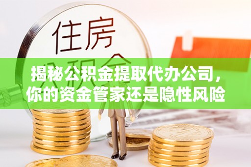 博罗揭秘公积金提取代办公司，你的资金管家还是隐性风险？