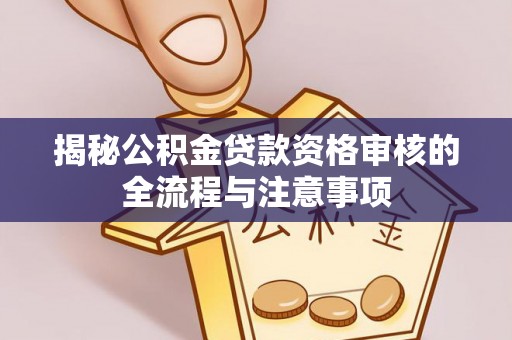 博罗揭秘公积金贷款资格审核的全流程与注意事项