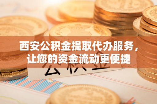 博罗西安公积金提取代办服务，让您的资金流动更便捷