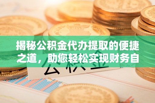 博罗揭秘公积金代办提取的便捷之道，助您轻松实现财务自由