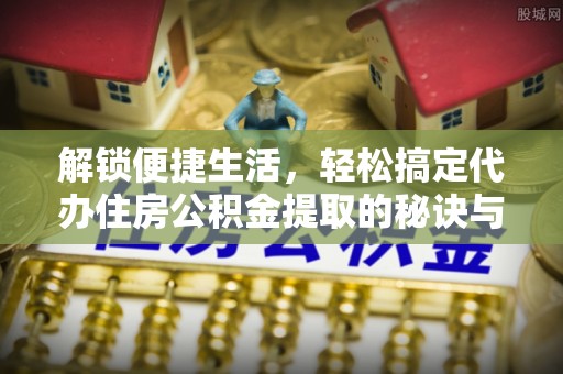 博罗解锁便捷生活，轻松搞定代办住房公积金提取的秘诀与技巧