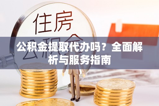 博罗公积金提取代办吗？全面解析与服务指南
