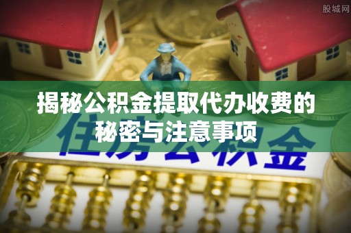 博罗揭秘公积金提取代办收费的秘密与注意事项