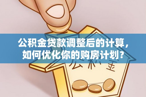 博罗公积金贷款调整后的计算，如何优化你的购房计划？