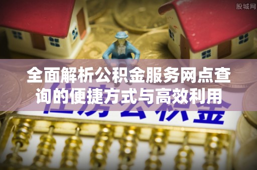 博罗全面解析公积金服务网点查询的便捷方式与高效利用