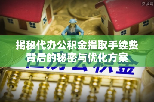 博罗揭秘代办公积金提取手续费背后的秘密与优化方案
