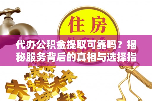 博罗代办公积金提取可靠吗？揭秘服务背后的真相与选择指南