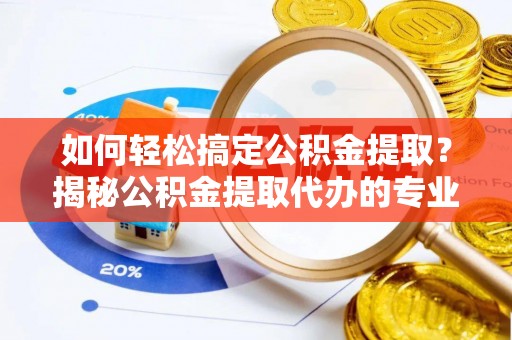 博罗如何轻松搞定公积金提取？揭秘公积金提取代办的专业服务