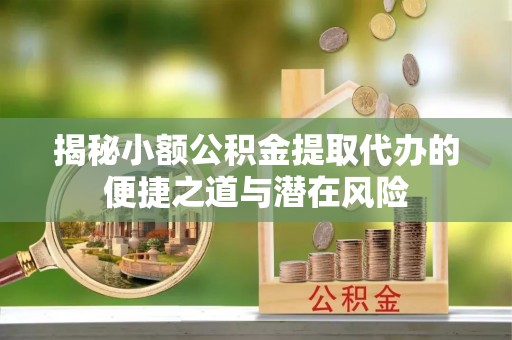 博罗揭秘小额公积金提取代办的便捷之道与潜在风险