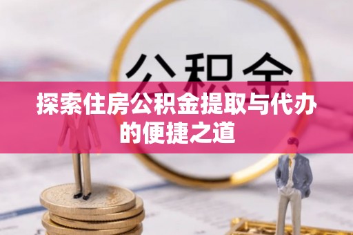 博罗探索住房公积金提取与代办的便捷之道