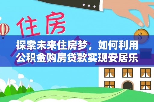 博罗探索未来住房梦，如何利用公积金购房贷款实现安居乐业