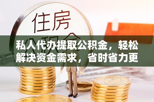 博罗私人代办提取公积金，轻松解决资金需求，省时省力更高效