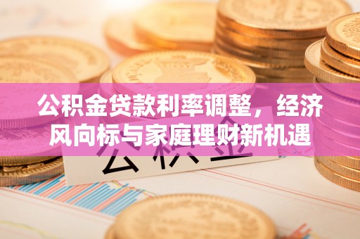 博罗公积金贷款利率调整，经济风向标与家庭理财新机遇