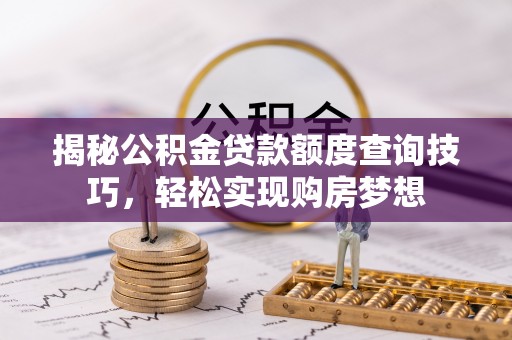 博罗揭秘公积金贷款额度查询技巧，轻松实现购房梦想