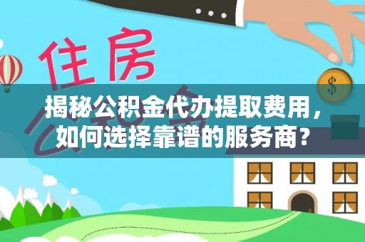 博罗揭秘公积金代办提取费用，如何选择靠谱的服务商？