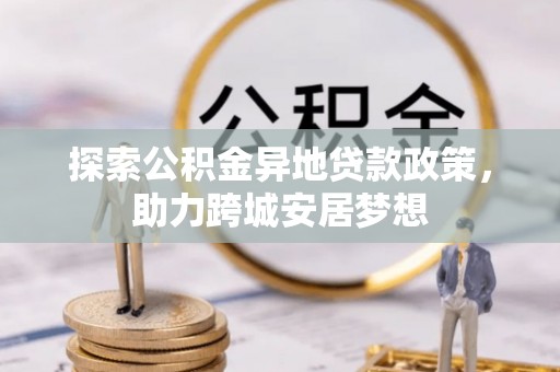 博罗探索公积金异地贷款政策，助力跨城安居梦想