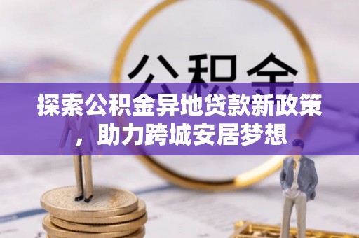 博罗探索公积金异地贷款新政策，助力跨城安居梦想
