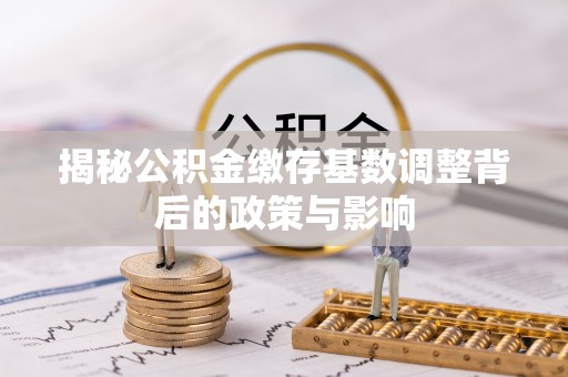 博罗揭秘公积金缴存基数调整背后的政策与影响