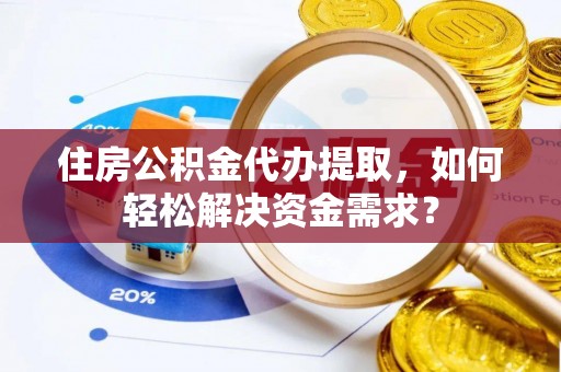 博罗住房公积金代办提取，如何轻松解决资金需求？