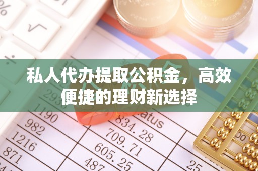 博罗私人代办提取公积金，高效便捷的理财新选择