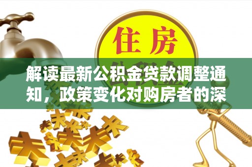 博罗解读最新公积金贷款调整通知，政策变化对购房者的深远影响