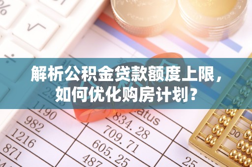 博罗解析公积金贷款额度上限，如何优化购房计划？