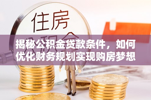 博罗揭秘公积金贷款条件，如何优化财务规划实现购房梦想