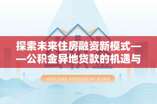 博罗探索未来住房融资新模式——公积金异地贷款的机遇与挑战