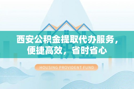 博罗西安公积金提取代办服务，便捷高效，省时省心