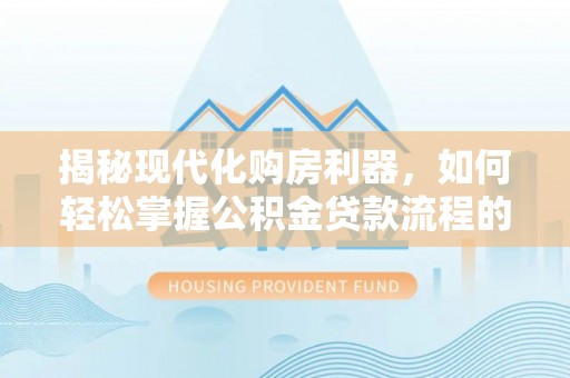 博罗揭秘现代化购房利器，如何轻松掌握公积金贷款流程的每一个细节