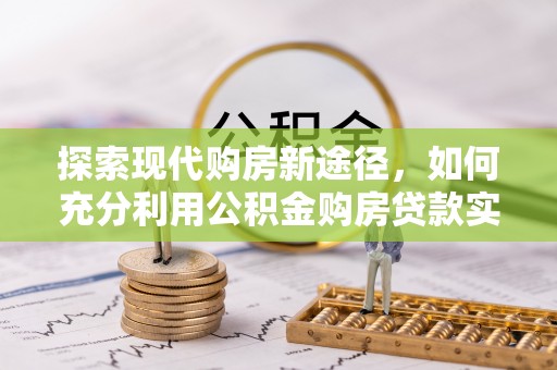博罗探索现代购房新途径，如何充分利用公积金购房贷款实现置业梦想