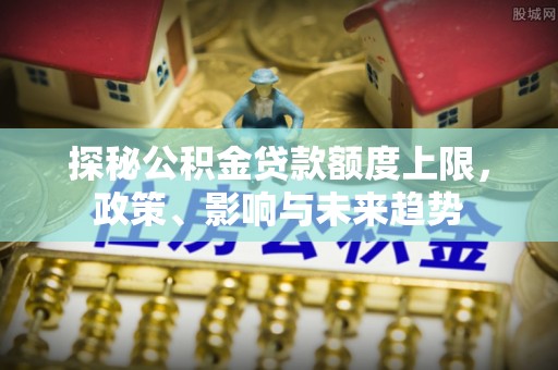 博罗探秘公积金贷款额度上限，政策、影响与未来趋势