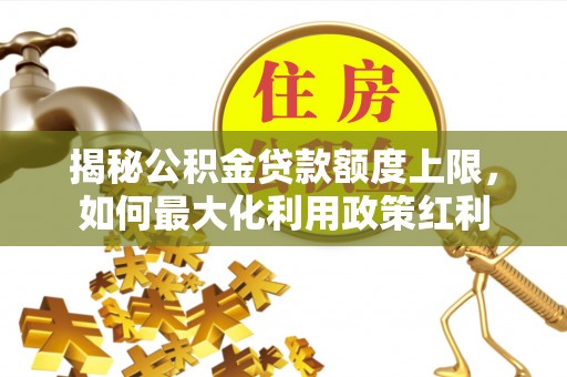 博罗揭秘公积金贷款额度上限，如何最大化利用政策红利