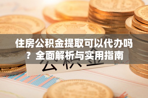博罗住房公积金提取可以代办吗？全面解析与实用指南