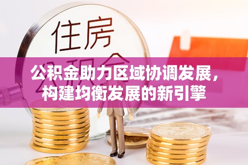 博罗公积金助力区域协调发展，构建均衡发展的新引擎