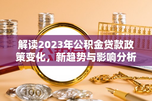 博罗解读2023年公积金贷款政策变化，新趋势与影响分析