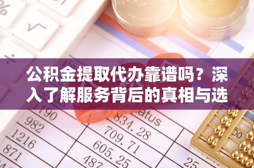 博罗公积金提取代办靠谱吗？深入了解服务背后的真相与选择指南