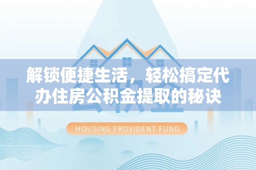博罗解锁便捷生活，轻松搞定代办住房公积金提取的秘诀