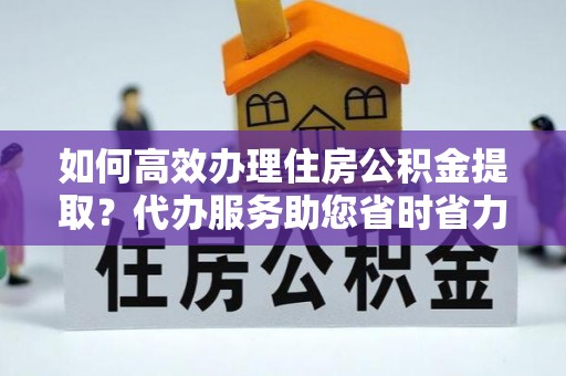 博罗如何高效办理住房公积金提取？代办服务助您省时省力
