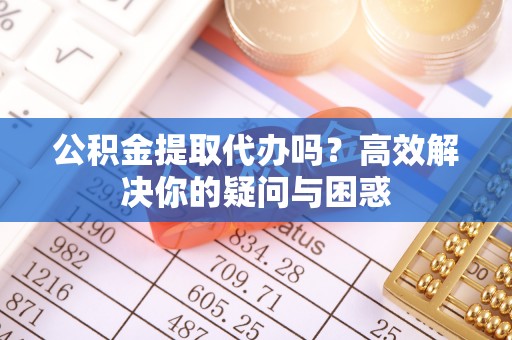 博罗公积金提取代办吗？高效解决你的疑问与困惑