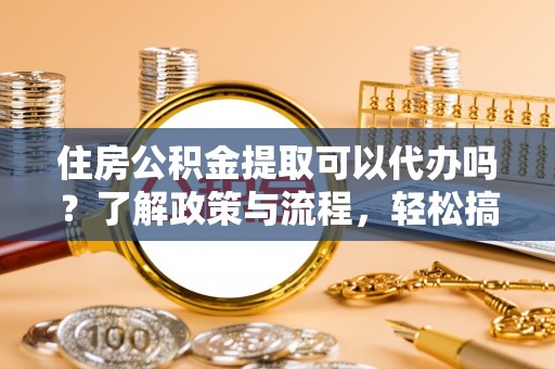 博罗住房公积金提取可以代办吗？了解政策与流程，轻松搞定公积金提取