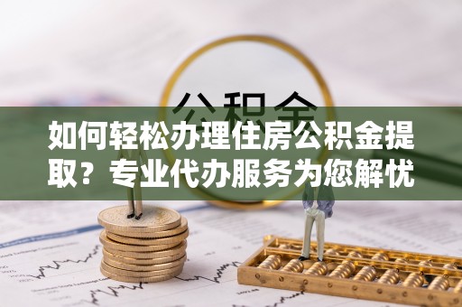 博罗如何轻松办理住房公积金提取？专业代办服务为您解忧