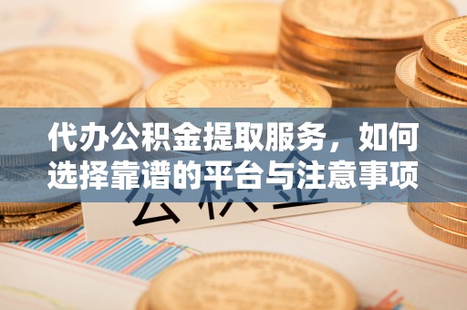 博罗代办公积金提取服务，如何选择靠谱的平台与注意事项