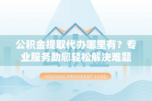 博罗公积金提取代办哪里有？专业服务助您轻松解决难题