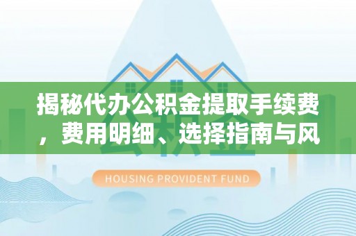博罗揭秘代办公积金提取手续费，费用明细、选择指南与风险防范