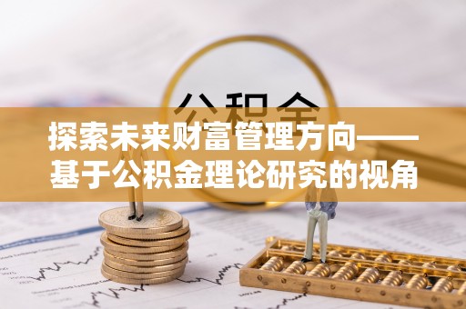 博罗探索未来财富管理方向——基于公积金理论研究的视角