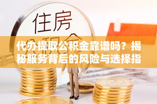 博罗代办提取公积金靠谱吗？揭秘服务背后的风险与选择指南