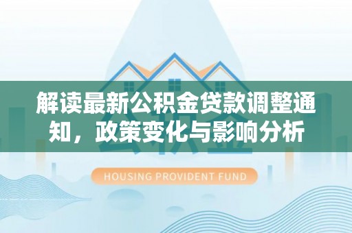 博罗解读最新公积金贷款调整通知，政策变化与影响分析