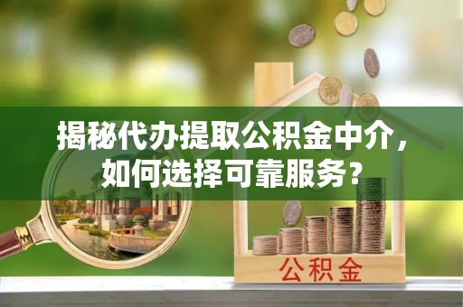 博罗揭秘代办提取公积金中介，如何选择可靠服务？
